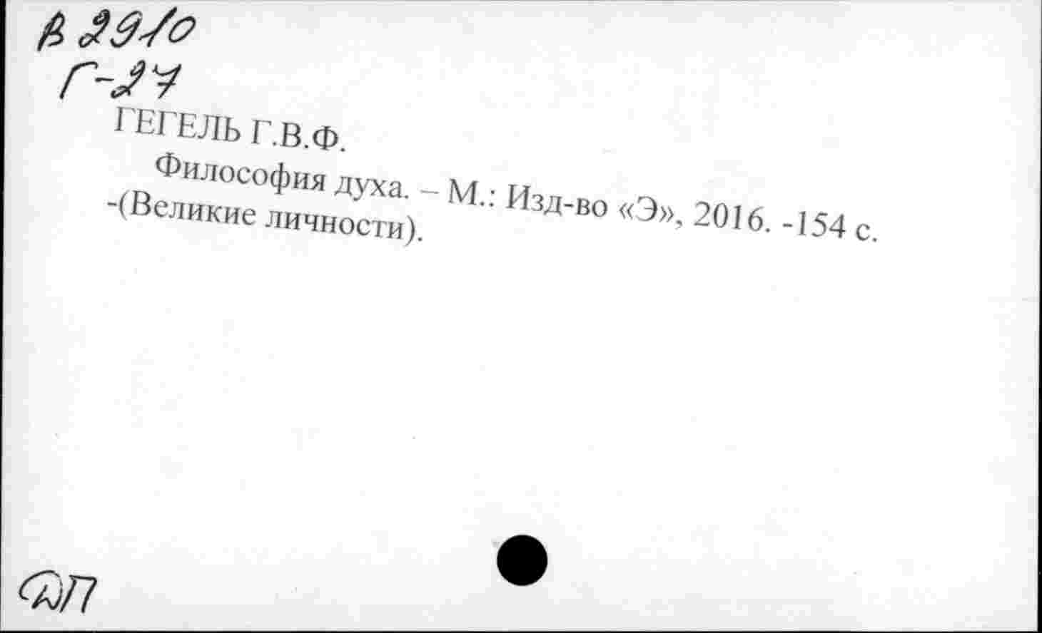 ﻿ГЕГЕЛЬ Г.В.Ф.
Философия духа. - М.: Изд-во «Э», 2016.-154 с. -(Великие личности).
<Й77